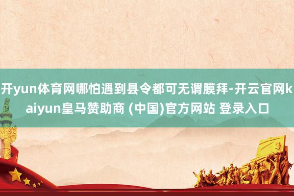 开yun体育网哪怕遇到县令都可无谓膜拜-开云官网kaiyun皇马赞助商 (中国)官方网站 登录入口
