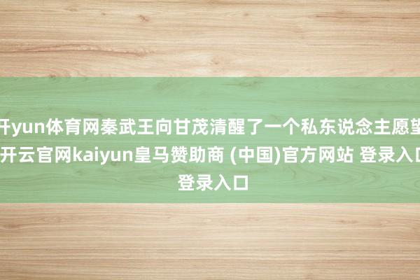 开yun体育网秦武王向甘茂清醒了一个私东说念主愿望-开云官网kaiyun皇马赞助商 (中国)官方网站 登录入口