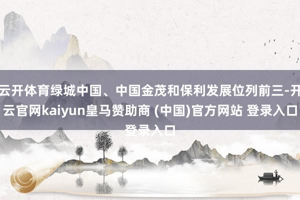 云开体育绿城中国、中国金茂和保利发展位列前三-开云官网kaiyun皇马赞助商 (中国)官方网站 登录入口