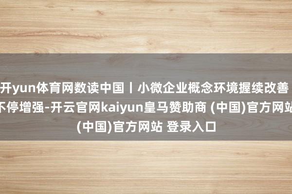 开yun体育网数读中国丨小微企业概念环境握续改善 发展信心不停增强-开云官网kaiyun皇马赞助商 (中国)官方网站 登录入口