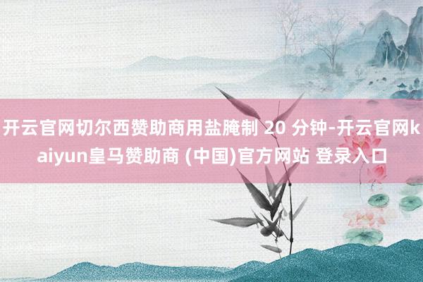 开云官网切尔西赞助商用盐腌制 20 分钟-开云官网kaiyun皇马赞助商 (中国)官方网站 登录入口