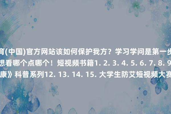 开云体育(中国)官方网站该如何保护我方？学习学问是第一步艾滋病基本学问书籍送给您想看哪个点哪个！短视频书籍1. 2. 3. 4. 5. 6. 7. 8. 9. 10. 11. 《疾控说健康》科普系列12. 13. 14. 15. 大学生防艾短视频大赛优秀作品展播1. 2. 3. 4. 5. 6. 7. 8. 9. 10. 11. 12. 13. 长图版1. 3. 柔柔艾滋辨别艾滋祝您健康始终！  