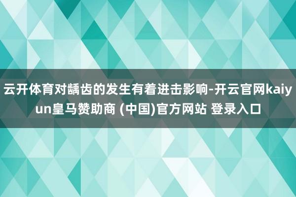 云开体育对龋齿的发生有着进击影响-开云官网kaiyun皇马赞助商 (中国)官方网站 登录入口