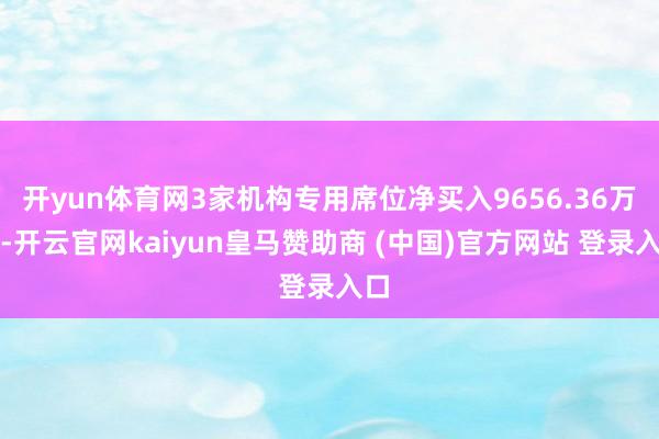 开yun体育网3家机构专用席位净买入9656.36万元-开云官网kaiyun皇马赞助商 (中国)官方网站 登录入口