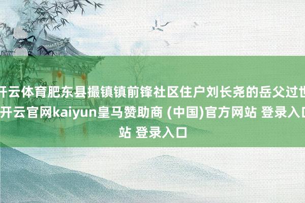 开云体育肥东县撮镇镇前锋社区住户刘长尧的岳父过世-开云官网kaiyun皇马赞助商 (中国)官方网站 登录入口