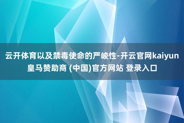 云开体育以及禁毒使命的严峻性-开云官网kaiyun皇马赞助商 (中国)官方网站 登录入口