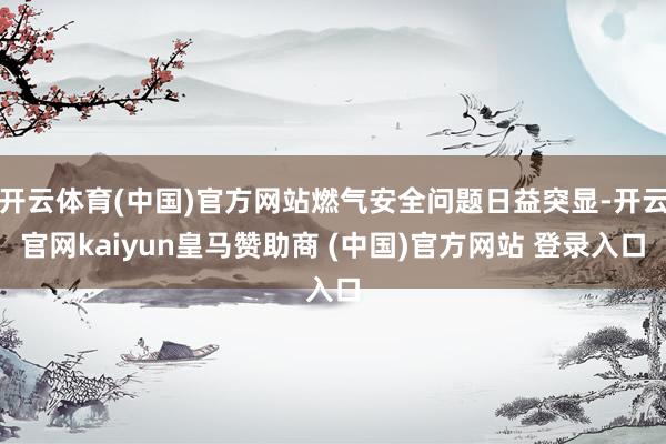 开云体育(中国)官方网站燃气安全问题日益突显-开云官网kaiyun皇马赞助商 (中国)官方网站 登录入口