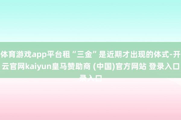 体育游戏app平台租“三金”是近期才出现的体式-开云官网kaiyun皇马赞助商 (中国)官方网站 登录入口