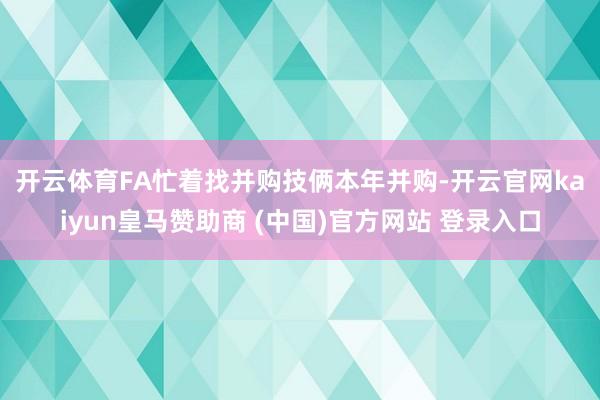 开云体育FA忙着找并购技俩　　本年并购-开云官网kaiyun皇马赞助商 (中国)官方网站 登录入口