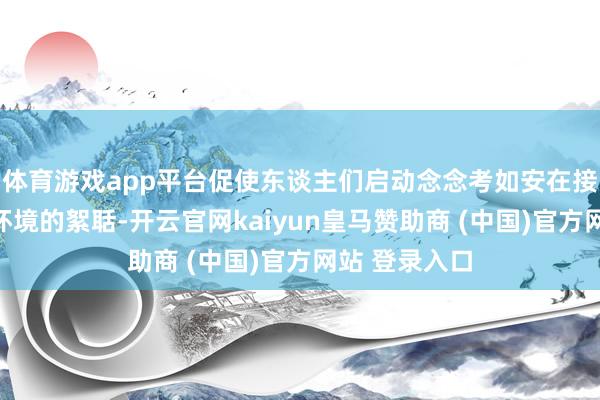 体育游戏app平台促使东谈主们启动念念考如安在接触中减少对环境的絮聒-开云官网kaiyun皇马赞助商 (中国)官方网站 登录入口