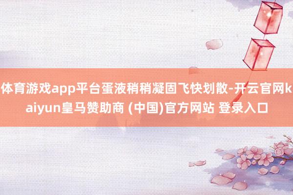 体育游戏app平台蛋液稍稍凝固飞快划散-开云官网kaiyun皇马赞助商 (中国)官方网站 登录入口