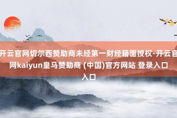开云官网切尔西赞助商未经第一财经籍面授权-开云官网kaiyun皇马赞助商 (中国)官方网站 登录入口