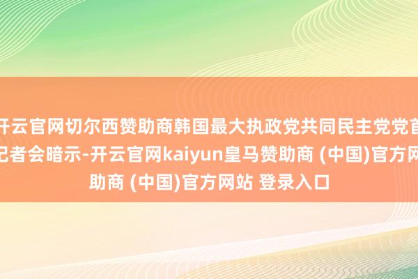 开云官网切尔西赞助商韩国最大执政党共同民主党党首李在明召开记者会暗示-开云官网kaiyun皇马赞助商 (中国)官方网站 登录入口