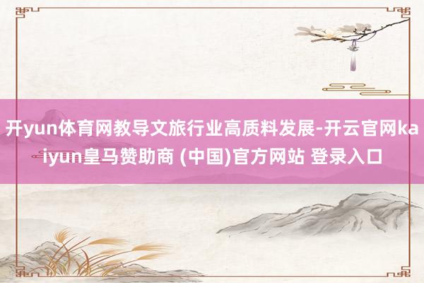 开yun体育网教导文旅行业高质料发展-开云官网kaiyun皇马赞助商 (中国)官方网站 登录入口