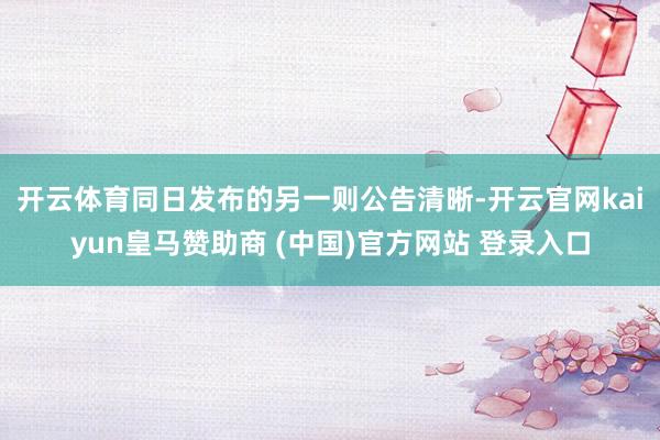 开云体育　　同日发布的另一则公告清晰-开云官网kaiyun皇马赞助商 (中国)官方网站 登录入口