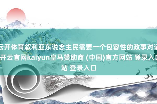 云开体育叙利亚东说念主民需要一个包容性的政事对话-开云官网kaiyun皇马赞助商 (中国)官方网站 登录入口