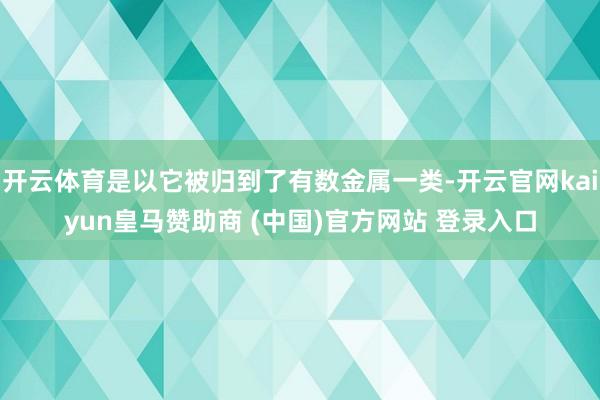 开云体育是以它被归到了有数金属一类-开云官网kaiyun皇马赞助商 (中国)官方网站 登录入口