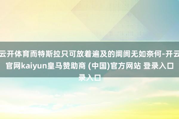 云开体育而特斯拉只可放着遍及的阛阓无如奈何-开云官网kaiyun皇马赞助商 (中国)官方网站 登录入口
