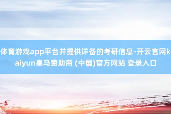 体育游戏app平台并提供详备的考研信息-开云官网kaiyun皇马赞助商 (中国)官方网站 登录入口
