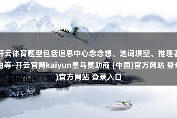 开云体育题型包括追思中心念念想、选词填空、推理著述根由等-开云官网kaiyun皇马赞助商 (中国)官方网站 登录入口