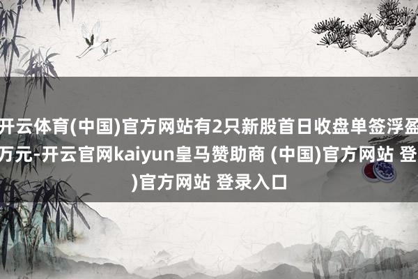 开云体育(中国)官方网站有2只新股首日收盘单签浮盈超越5万元-开云官网kaiyun皇马赞助商 (中国)官方网站 登录入口