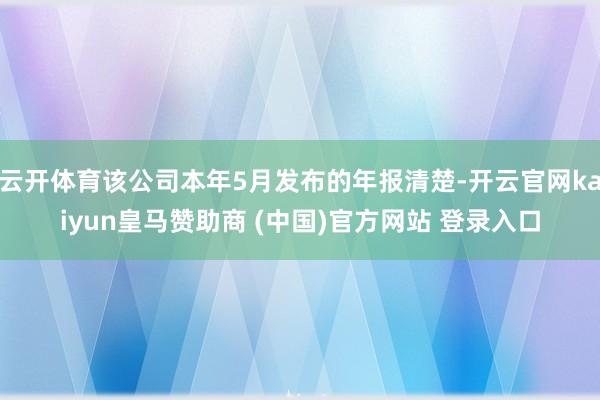 云开体育该公司本年5月发布的年报清楚-开云官网kaiyun皇马赞助商 (中国)官方网站 登录入口