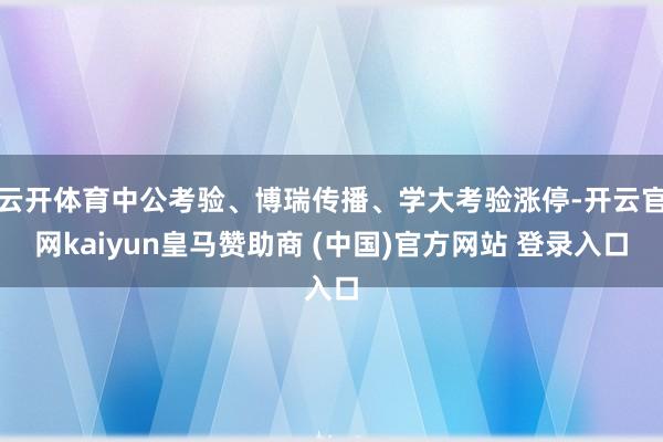 云开体育中公考验、博瑞传播、学大考验涨停-开云官网kaiyun皇马赞助商 (中国)官方网站 登录入口