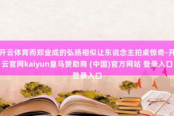 开云体育而郑业成的弘扬相似让东说念主拍桌惊奇-开云官网kaiyun皇马赞助商 (中国)官方网站 登录入口