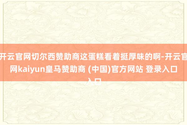 开云官网切尔西赞助商这蛋糕看着挺厚味的啊-开云官网kaiyun皇马赞助商 (中国)官方网站 登录入口