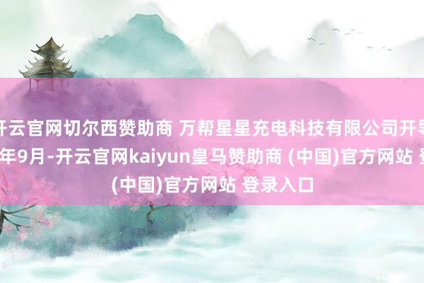 开云官网切尔西赞助商 万帮星星充电科技有限公司开导于2014年9月-开云官网kaiyun皇马赞助商 (中国)官方网站 登录入口