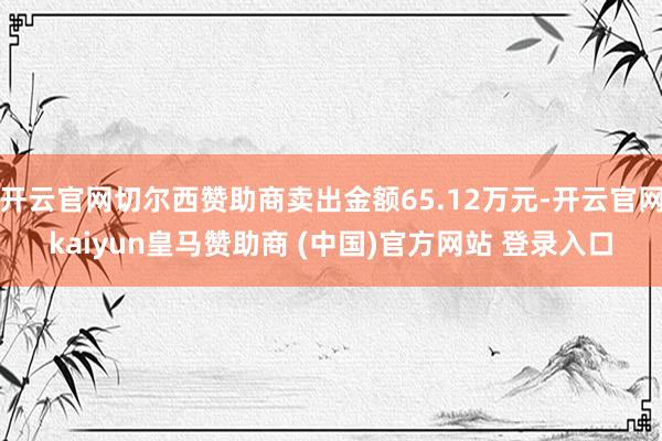 开云官网切尔西赞助商卖出金额65.12万元-开云官网kaiyun皇马赞助商 (中国)官方网站 登录入口