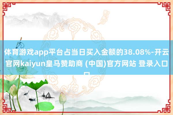 体育游戏app平台占当日买入金额的38.08%-开云官网kaiyun皇马赞助商 (中国)官方网站 登录入口