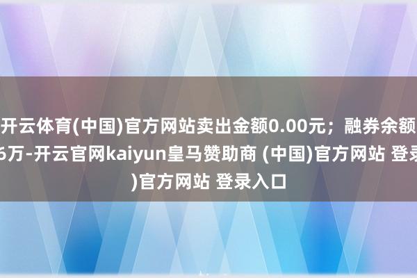 开云体育(中国)官方网站卖出金额0.00元；融券余额51.66万-开云官网kaiyun皇马赞助商 (中国)官方网站 登录入口