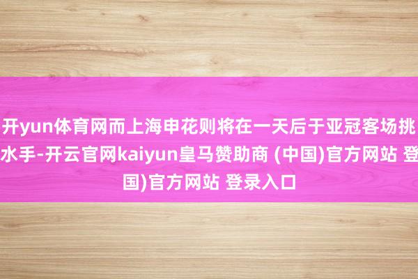 开yun体育网而上海申花则将在一天后于亚冠客场挑战横滨水手-开云官网kaiyun皇马赞助商 (中国)官方网站 登录入口