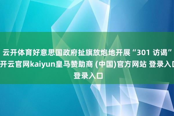 云开体育好意思国政府扯旗放炮地开展“301 访谒”-开云官网kaiyun皇马赞助商 (中国)官方网站 登录入口