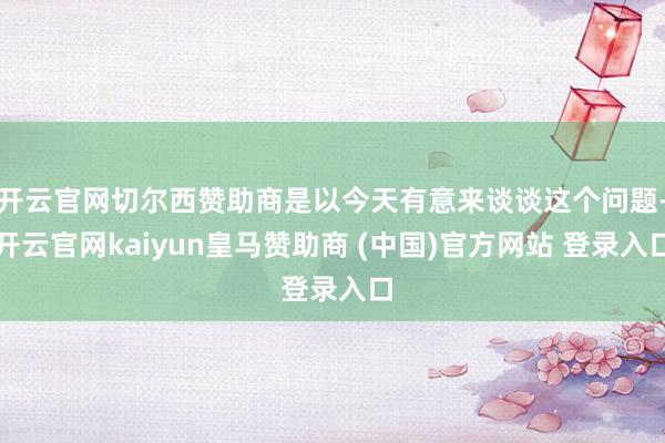 开云官网切尔西赞助商是以今天有意来谈谈这个问题-开云官网kaiyun皇马赞助商 (中国)官方网站 登录入口