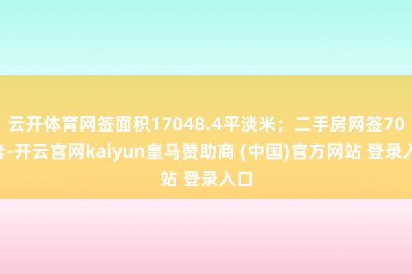云开体育网签面积17048.4平淡米；二手房网签704套-开云官网kaiyun皇马赞助商 (中国)官方网站 登录入口