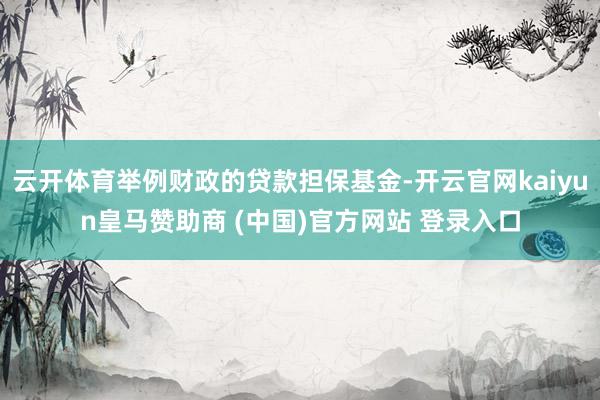 云开体育举例财政的贷款担保基金-开云官网kaiyun皇马赞助商 (中国)官方网站 登录入口