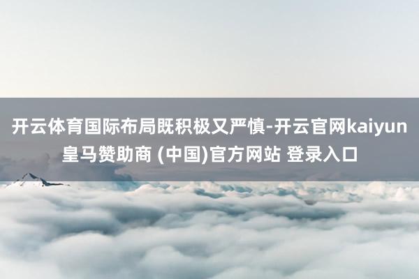 开云体育国际布局既积极又严慎-开云官网kaiyun皇马赞助商 (中国)官方网站 登录入口