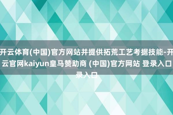 开云体育(中国)官方网站并提供拓荒工艺考据技能-开云官网kaiyun皇马赞助商 (中国)官方网站 登录入口