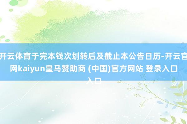开云体育于完本钱次划转后及截止本公告日历-开云官网kaiyun皇马赞助商 (中国)官方网站 登录入口