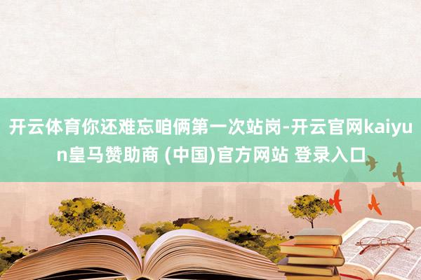 开云体育你还难忘咱俩第一次站岗-开云官网kaiyun皇马赞助商 (中国)官方网站 登录入口