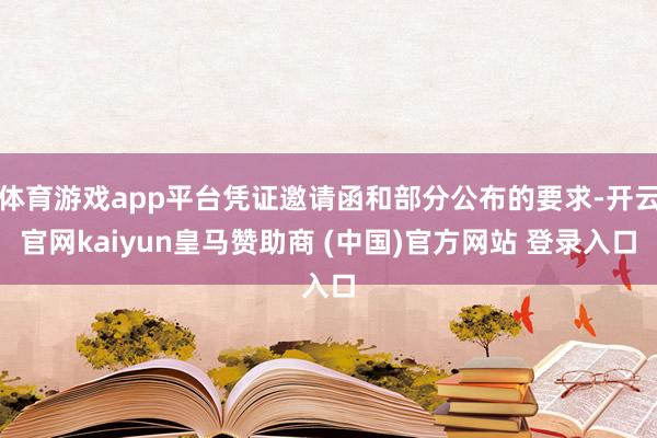 体育游戏app平台凭证邀请函和部分公布的要求-开云官网kaiyun皇马赞助商 (中国)官方网站 登录入口