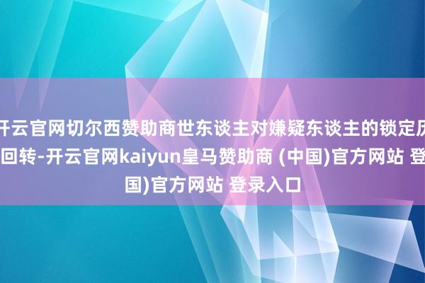 开云官网切尔西赞助商世东谈主对嫌疑东谈主的锁定历经转折回转-开云官网kaiyun皇马赞助商 (中国)官方网站 登录入口