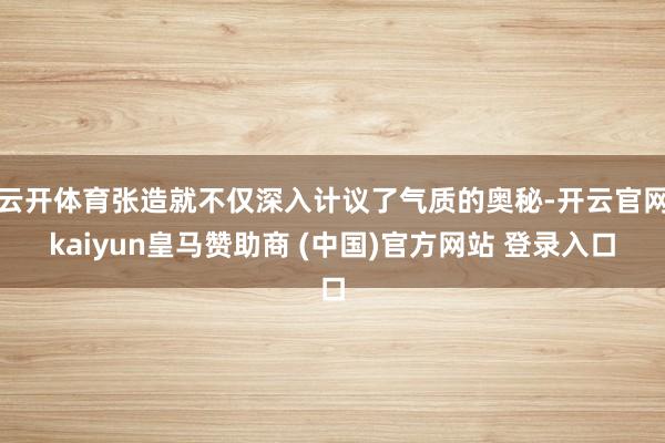 云开体育张造就不仅深入计议了气质的奥秘-开云官网kaiyun皇马赞助商 (中国)官方网站 登录入口