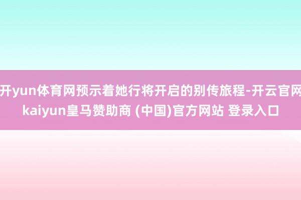 开yun体育网预示着她行将开启的别传旅程-开云官网kaiyun皇马赞助商 (中国)官方网站 登录入口