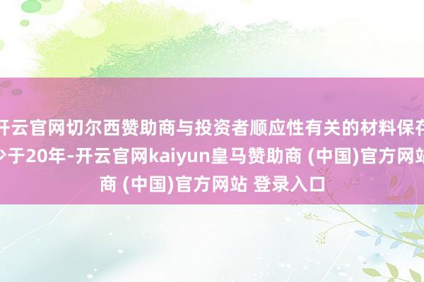 开云官网切尔西赞助商与投资者顺应性有关的材料保存期限不得少于20年-开云官网kaiyun皇马赞助商 (中国)官方网站 登录入口