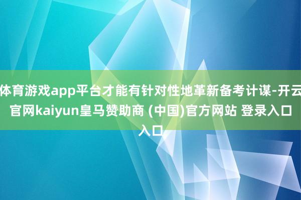 体育游戏app平台才能有针对性地革新备考计谋-开云官网kaiyun皇马赞助商 (中国)官方网站 登录入口