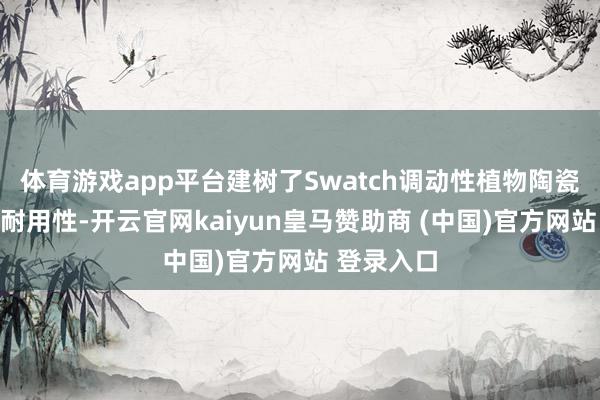 体育游戏app平台建树了Swatch调动性植物陶瓷的韧性和耐用性-开云官网kaiyun皇马赞助商 (中国)官方网站 登录入口