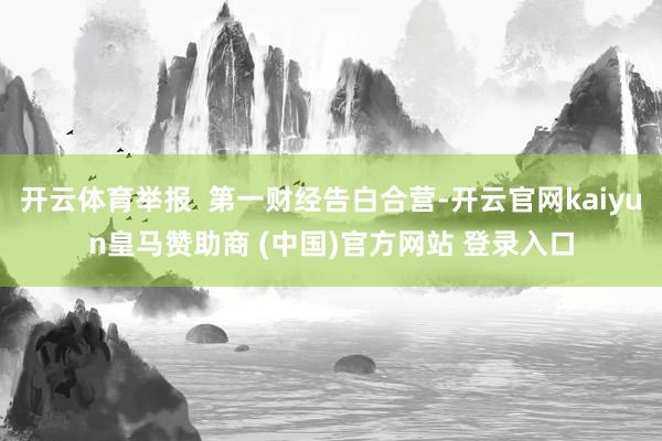 开云体育举报  第一财经告白合营-开云官网kaiyun皇马赞助商 (中国)官方网站 登录入口